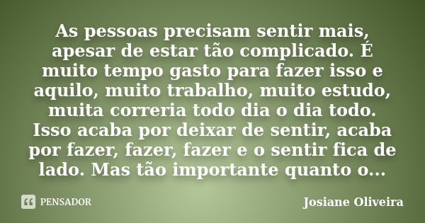 As pessoas precisam sentir mais, apesar de estar tão complicado. É muito tempo gasto para fazer isso e aquilo, muito trabalho, muito estudo, muita correria todo... Frase de Josiane Oliveira.