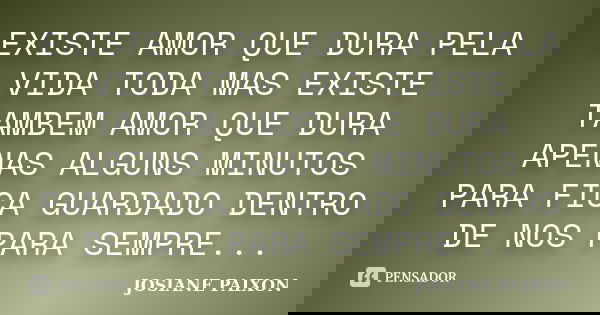 EXISTE AMOR QUE DURA PELA VIDA TODA MAS EXISTE TAMBEM AMOR QUE DURA APENAS ALGUNS MINUTOS PARA FICA GUARDADO DENTRO DE NOS PARA SEMPRE...... Frase de JOSIANE PAIXON.