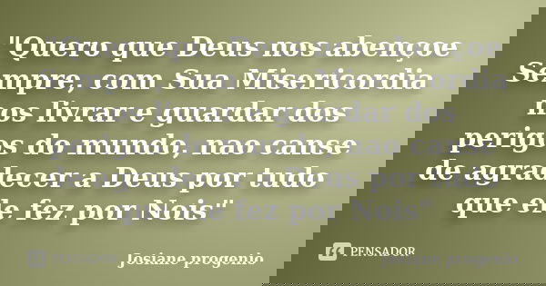 "Quero que Deus nos abençoe Sempre, com Sua Misericordia nos livrar e guardar dos perigos do mundo, nao canse de agradecer a Deus por tudo que ele fez por ... Frase de Josiane progenio.