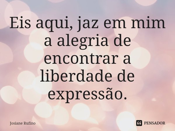 ⁠Eis aqui, jaz em mim a alegria de encontrar a liberdade de expressão.... Frase de Josiane Rufino.