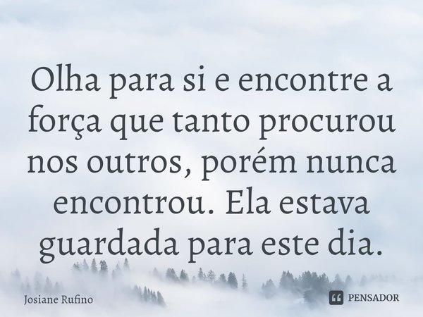 ⁠Olha para si e encontre a força que tanto procurou nos outros, porém nunca encontrou. Ela estava guardada para este dia.... Frase de Josiane Rufino.