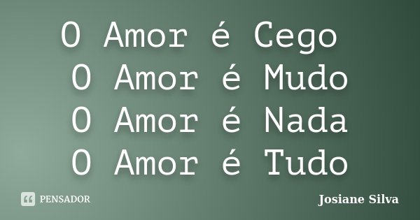 O Amor é Cego O Amor é Mudo O Amor é Nada O Amor é Tudo... Frase de Josiane Silva.