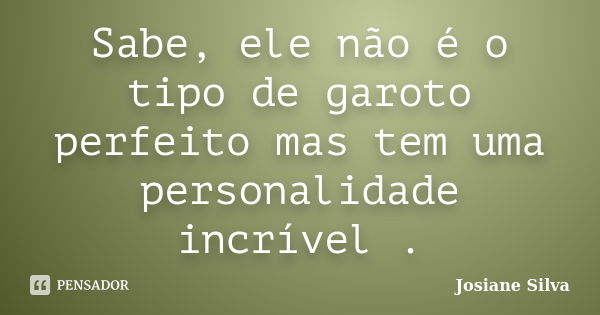 Sabe, ele não é o tipo de garoto perfeito mas tem uma personalidade incrível .... Frase de Josiane Silva.