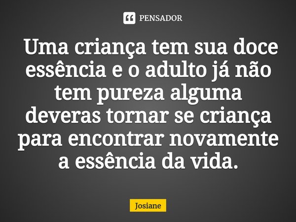 ⁠ Uma criança tem sua doce essência e o adulto já não tem pureza alguma deveras tornar se criança para encontrar novamente a essência da vida.... Frase de josiane.