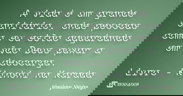 A vida é um grande sanitário, onde pessoas como eu estão aguardando em vão Deus puxar a descarga. Livro - Kinshi na Karada... Frase de Josiane Veiga.