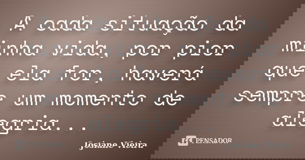 A cada situação da minha vida, por pior que ela for, haverá sempre um momento de alegria...... Frase de Josiane Vieira.