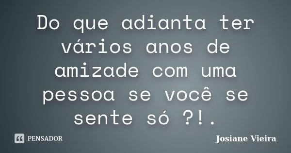 Do que adianta ter vários anos de amizade com uma pessoa se você se sente só ?!.... Frase de Josiane Vieira.