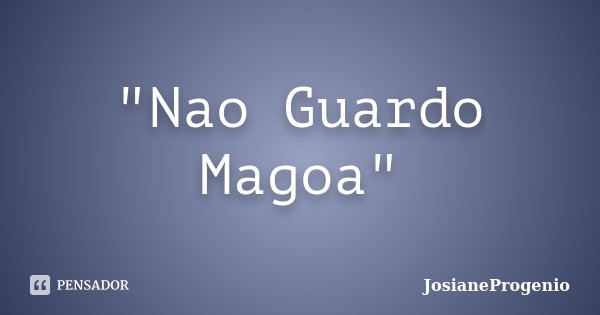 "Nao Guardo Magoa"... Frase de JosianeProgenio.