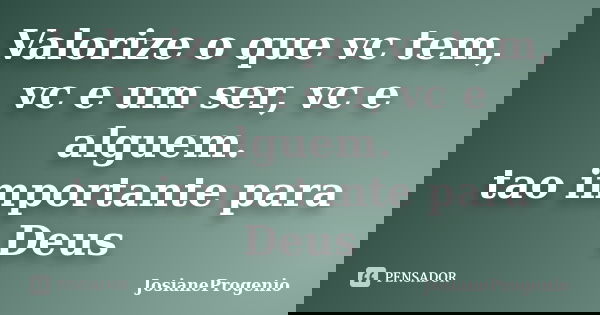 Valorize o que vc tem, vc e um ser, vc e alguem. tao importante para Deus... Frase de JosianeProgenio.