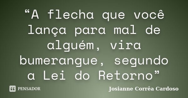 “A flecha que você lança para mal de alguém, vira bumerangue, segundo a Lei do Retorno”... Frase de Josianne Corrêa Cardoso.
