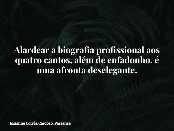 Alardear a biografia profissional aos quatro cantos, além de enfadonho, é uma afronta deselegante.... Frase de Josianne Corrêa Cardoso, Paraense.