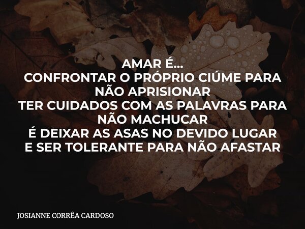 AMAR É... CONFRONTAR O PRÓPRIO CIÚME PARA NÃO APRISIONAR TER CUIDADOS COM AS PALAVRAS PARA NÃO MACHUCAR É DEIXAR AS ASAS NO DEVIDO LUGAR E SER TOLERANTE PARA NÃ... Frase de JOSIANNE CORRÊA CARDOSO.