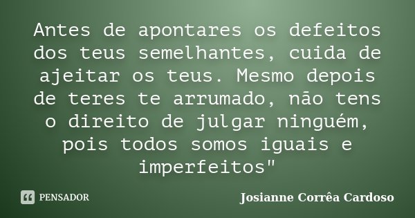 Antes de apontares os defeitos dos teus semelhantes, cuida de ajeitar os teus. Mesmo depois de teres te arrumado, não tens o direito de julgar ninguém, pois tod... Frase de Josianne Corrêa Cardoso.