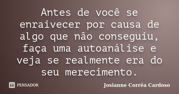 Antes de você se enraivecer por causa de algo que não conseguiu, faça uma autoanálise e veja se realmente era do seu merecimento.... Frase de Josianne Corrêa Cardoso.