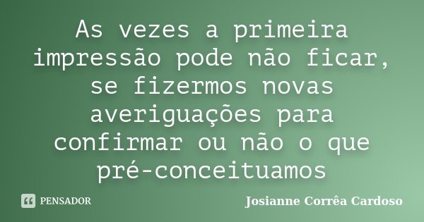 As vezes a primeira impressão pode não ficar, se fizermos novas averiguações para confirmar ou não o que pré-conceituamos... Frase de Josianne Corrêa Cardoso.