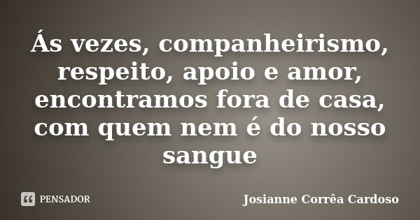 Ás vezes, companheirismo, respeito, apoio e amor, encontramos fora de casa, com quem nem é do nosso sangue... Frase de Josianne Corrêa Cardoso.