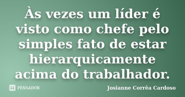 Às vezes um líder é visto como chefe pelo simples fato de estar hierarquicamente acima do trabalhador.... Frase de Josianne Corrêa Cardoso.