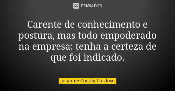 Carente de conhecimento e postura, mas todo empoderado na empresa: tenha a certeza de que foi indicado.... Frase de Josianne Corrêa Cardoso.