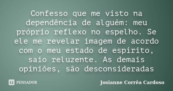 Confesso que me visto na dependência de alguém: meu próprio reflexo no espelho. Se ele me revelar imagem de acordo com o meu estado de espírito, saio reluzente.... Frase de Josianne Corrêa Cardoso.