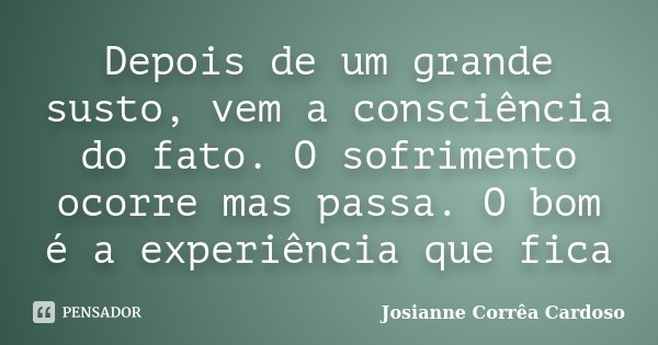 Depois de um grande susto, vem a consciência do fato. O sofrimento ocorre mas passa. O bom é a experiência que fica... Frase de Josianne Corrêa Cardoso.