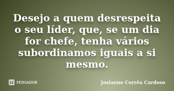 Desejo a quem desrespeita o seu líder, que, se um dia for chefe, tenha vários subordinamos iguais a si mesmo.... Frase de Josianne Corrêa Cardoso.
