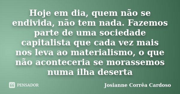 Hoje em dia, quem não se endivida, não tem nada. Fazemos parte de uma sociedade capitalista que cada vez mais nos leva ao materialismo, o que não aconteceria se... Frase de Josianne Corrêa Cardoso.