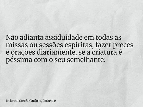 Não adianta assiduidade em todas as missas ou sessões espíritas, fazer preces e orações diariamente, se a criatura é péssima com o seu semelhante.... Frase de Josianne Corrêa Cardoso, Paraense.
