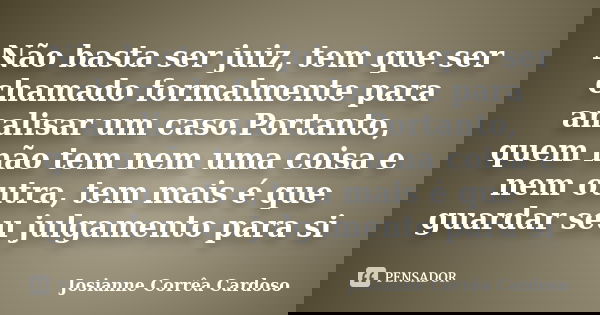 Não basta ser juiz, tem que ser chamado formalmente para analisar um caso.Portanto, quem não tem nem uma coisa e nem outra, tem mais é que guardar seu julgament... Frase de Josianne Corrêa Cardoso.