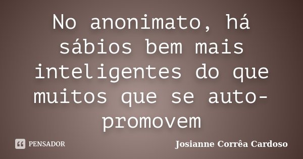 No anonimato, há sábios bem mais inteligentes do que muitos que se auto-promovem... Frase de Josianne Corrêa Cardoso.