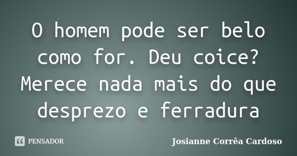 O homem pode ser belo como for. Deu coice? Merece nada mais do que desprezo e ferradura... Frase de Josianne Corrêa Cardoso.
