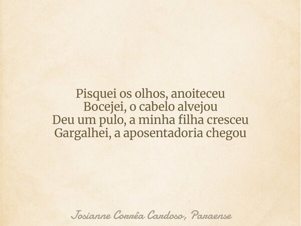 Pisquei os olhos, anoiteceu Bocejei, o cabelo alvejou Deu um pulo, a minha filha cresceu Gargalhei, a aposentadoria chegou... Frase de Josianne Corrêa Cardoso, Paraense.