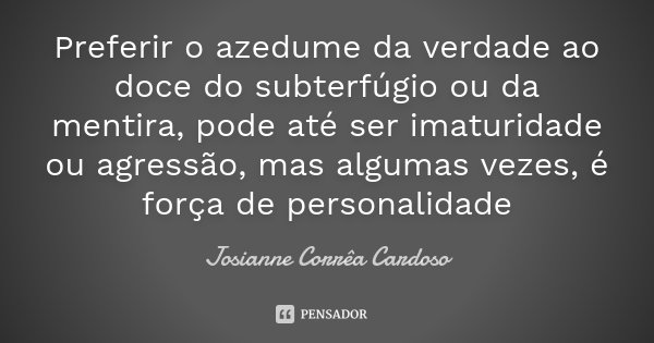 Preferir o azedume da verdade ao doce do subterfúgio ou da mentira, pode até ser imaturidade ou agressão, mas algumas vezes, é força de personalidade... Frase de Josianne Corrêa Cardoso.