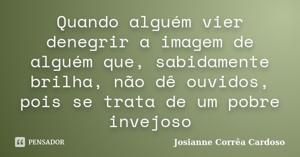 Quando alguém vier denegrir a imagem de alguém que, sabidamente brilha, não dê ouvidos, pois se trata de um pobre invejoso... Frase de Josianne Corrêa Cardoso.