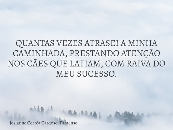 QUANTAS VEZES ATRASEI A MINHA CAMINHADA, PRESTANDO ATENÇÃO NOS CÃES QUE LATIAM, COM RAIVA DO MEU SUCESSO.⁠... Frase de Josianne Corrêa Cardoso, Paraense.