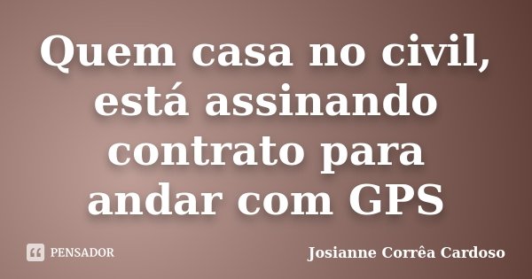 Quem casa no civil, está assinando contrato para andar com GPS... Frase de Josianne Corrêa Cardoso.