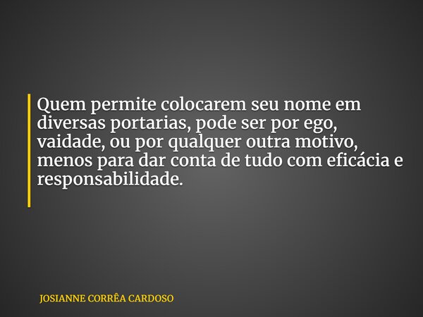 Quem permite colocarem seu nome em diversas portarias, pode ser por ego, vaidade, ou por qualquer outra motivo, menos para dar conta de tudo com eficácia e resp... Frase de JOSIANNE CORRÊA CARDOSO.