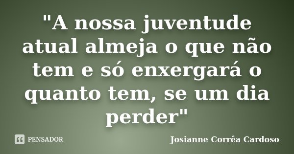 "A nossa juventude atual almeja o que não tem e só enxergará o quanto tem, se um dia perder"... Frase de Josianne Corrêa Cardoso.