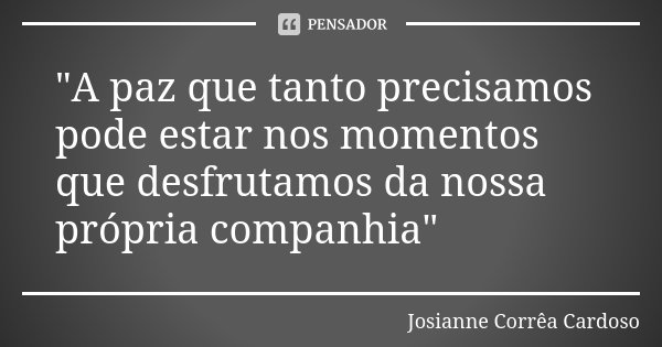 "A paz que tanto precisamos pode estar nos momentos que desfrutamos da nossa própria companhia"... Frase de Josianne Corrêa Cardoso.