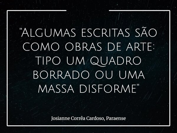 "Algumas escritas são como obras de arte: tipo um quadro borrado ou uma massa disforme"... Frase de Josianne Corrêa Cardoso, Paraense.