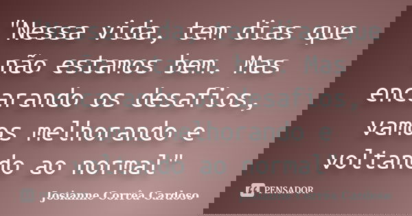 "Nessa vida, tem dias que não estamos bem. Mas encarando os desafios, vamos melhorando e voltando ao normal"... Frase de Josianne Corrêa Cardoso.