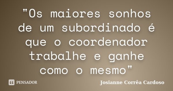 "Os maiores sonhos de um subordinado é que o coordenador trabalhe e ganhe como o mesmo"... Frase de Josianne Corrêa Cardoso.