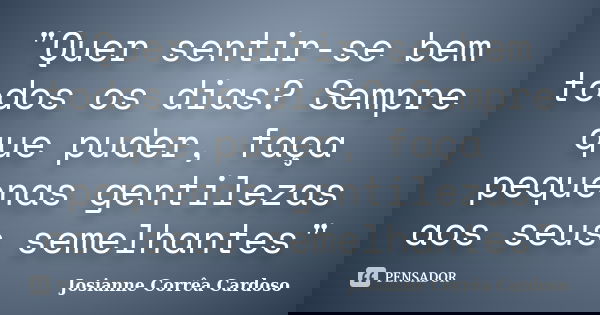 "Quer sentir-se bem todos os dias? Sempre que puder, faça pequenas gentilezas aos seus semelhantes"... Frase de Josianne Corrêa Cardoso.