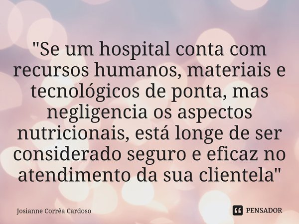 ⁠"Se um hospital conta com recursos humanos, materiais e tecnológicos de ponta, mas negligencia os aspectos nutricionais, está longe de ser considerado seg... Frase de Josianne Corrêa Cardoso.