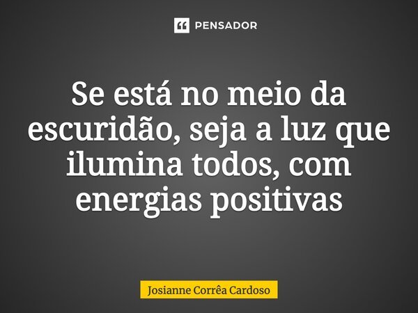 Se está no meio da escuridão, seja a luz que ilumina todos, com energias positivas... Frase de Josianne Corrêa Cardoso.
