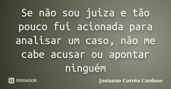 Se não sou juiza e tão pouco fui acionada para analisar um caso, não me cabe acusar ou apontar ninguém... Frase de Josianne Corrêa Cardoso.