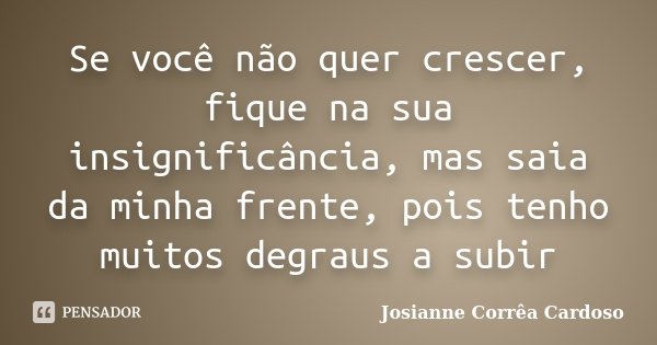 Se você não quer crescer, fique na sua insignificância, mas saia da minha frente, pois tenho muitos degraus a subir... Frase de Josianne Corrêa Cardoso.