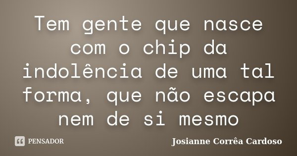 Tem gente que nasce com o chip da indolência de uma tal forma, que não escapa nem de si mesmo... Frase de Josianne Corrêa Cardoso.