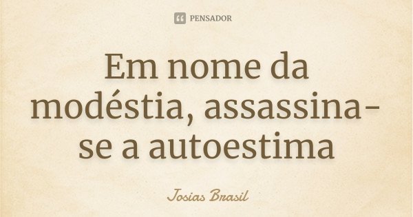 Em nome da modéstia, assassina-se a autoestima... Frase de Josias Brasil.