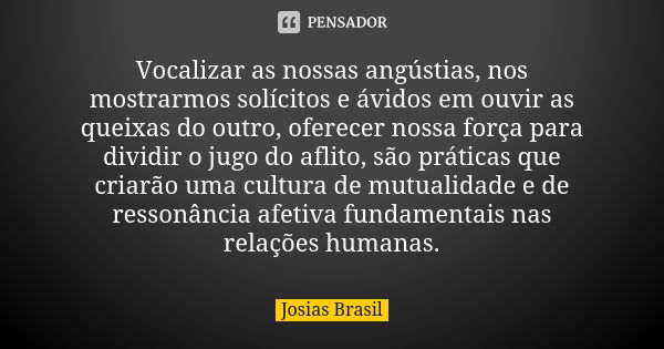 Vocalizar as nossas angústias, nos mostrarmos solícitos e ávidos em ouvir as queixas do outro, oferecer nossa força para dividir o jugo do aflito, são práticas ... Frase de Josias Brasil.