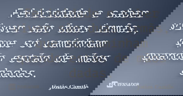 Felicidade e saber viver são duas irmãs, que só caminham quando estão de mãos dadas.... Frase de Josias Camilo.